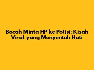 Bocah Minta HP ke Polisi: Kisah Viral yang Menyentuh Hati