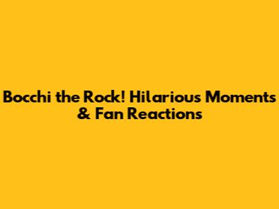 Bocchi the Rock! Hilarious Moments & Fan Reactions
