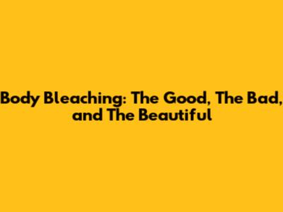 Body Bleaching: The Good, The Bad, and The Beautiful