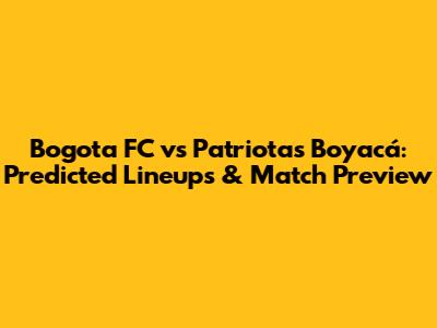 Bogota FC vs Patriotas Boyacá: Predicted Lineups & Match Preview