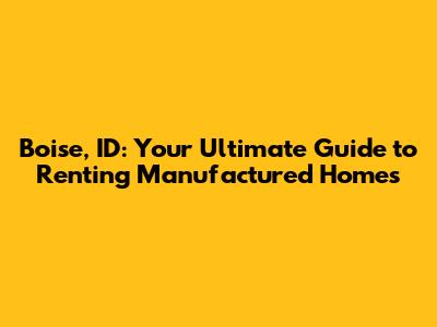 Boise, ID: Your Ultimate Guide to Renting Manufactured Homes