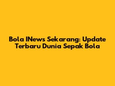 Bola INews Sekarang: Update Terbaru Dunia Sepak Bola