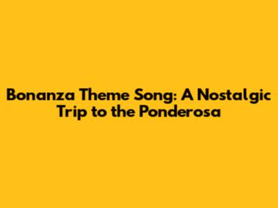 Bonanza Theme Song: A Nostalgic Trip to the Ponderosa