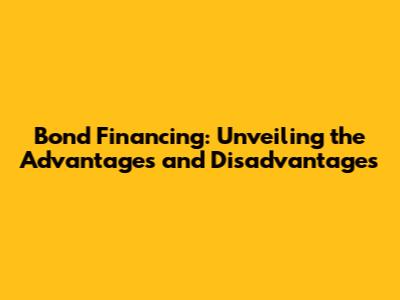 Bond Financing: Unveiling the Advantages and Disadvantages