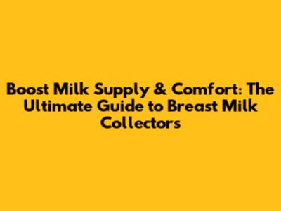 Boost Milk Supply & Comfort: The Ultimate Guide to Breast Milk Collectors