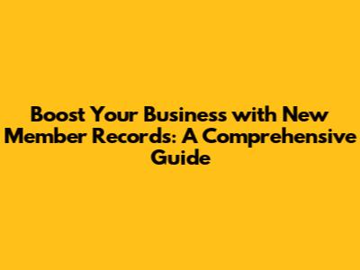 Boost Your Business with New Member Records: A Comprehensive Guide