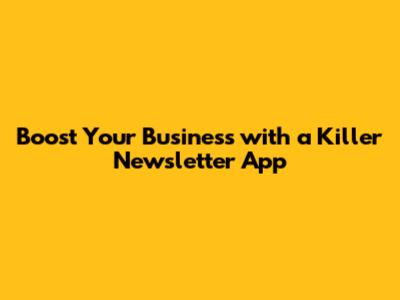 Boost Your Business with a Killer Newsletter App