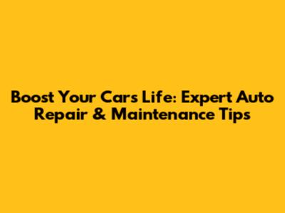 Boost Your Car's Life: Expert Auto Repair & Maintenance Tips