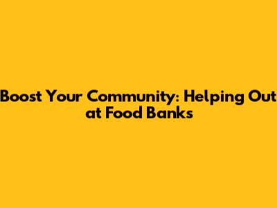 Boost Your Community: Helping Out at Food Banks