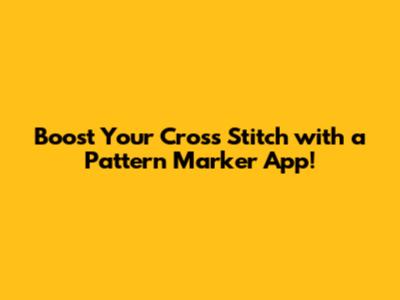 Boost Your Cross Stitch with a Pattern Marker App!
