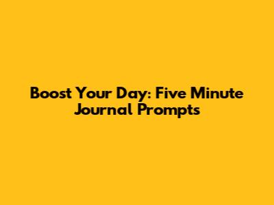 Boost Your Day: Five Minute Journal Prompts