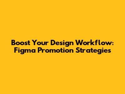 Boost Your Design Workflow: Figma Promotion Strategies