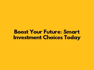 Boost Your Future: Smart Investment Choices Today