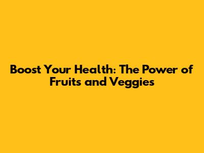 Boost Your Health: The Power of Fruits and Veggies