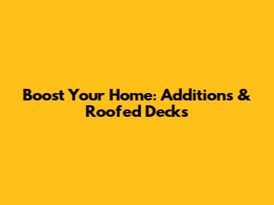 Boost Your Home: Additions & Roofed Decks