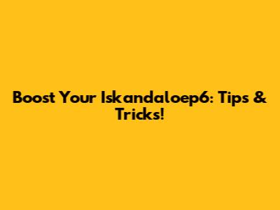 Boost Your Iskandaloep6: Tips & Tricks!