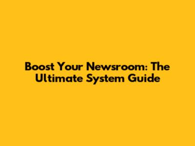 Boost Your Newsroom: The Ultimate System Guide