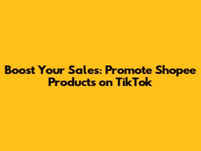 Boost Your Sales: Promote Shopee Products on TikTok