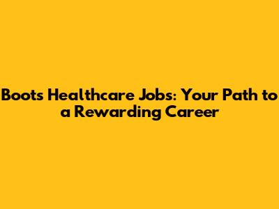 Boots Healthcare Jobs: Your Path to a Rewarding Career