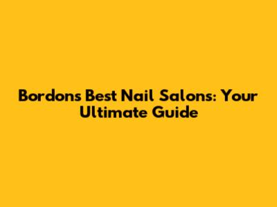 Bordon's Best Nail Salons: Your Ultimate Guide