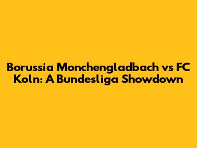 Borussia Monchengladbach vs FC Koln: A Bundesliga Showdown