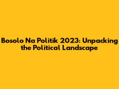 Bosolo Na Politik 2023: Unpacking the Political Landscape