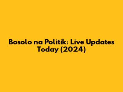Bosolo na Politik: Live Updates Today (2024)