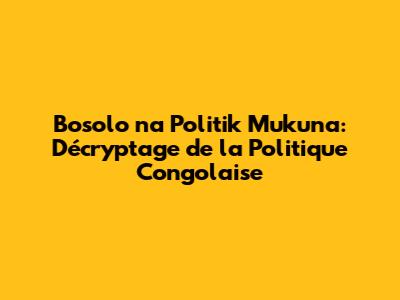 Bosolo na Politik Mukuna: Décryptage de la Politique Congolaise