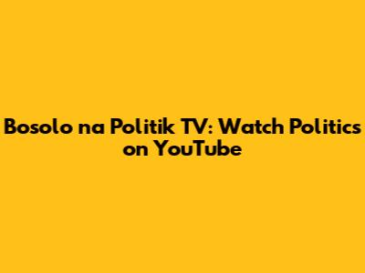 Bosolo na Politik TV: Watch Politics on YouTube