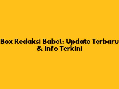 Box Redaksi Babel: Update Terbaru & Info Terkini