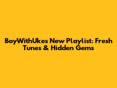 BoyWithUke's New Playlist: Fresh Tunes & Hidden Gems