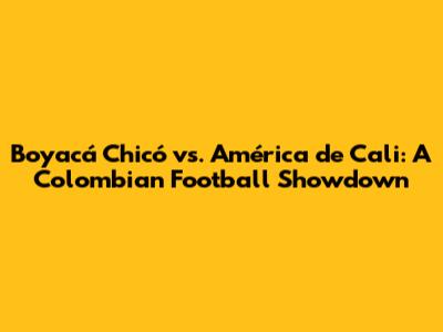 Boyacá Chicó vs. América de Cali: A Colombian Football Showdown