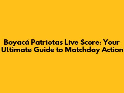 Boyacá Patriotas Live Score: Your Ultimate Guide to Matchday Action