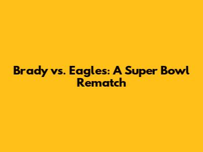 Brady vs. Eagles: A Super Bowl Rematch
