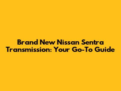 Brand New Nissan Sentra Transmission: Your Go-To Guide