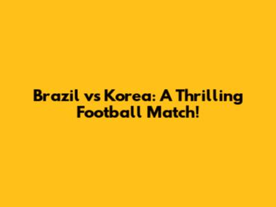 Brazil vs Korea: A Thrilling Football Match!