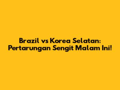 Brazil vs Korea Selatan: Pertarungan Sengit Malam Ini!