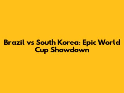 Brazil vs South Korea: Epic World Cup Showdown