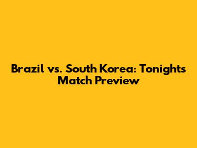 Brazil vs. South Korea: Tonight's Match Preview