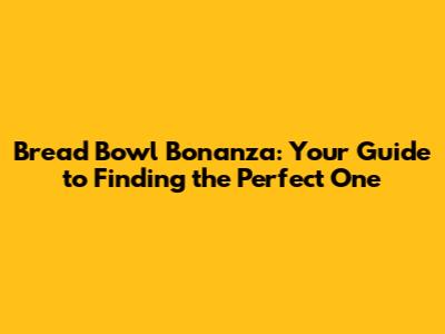 Bread Bowl Bonanza: Your Guide to Finding the Perfect One