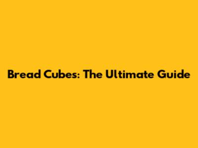 Bread Cubes: The Ultimate Guide