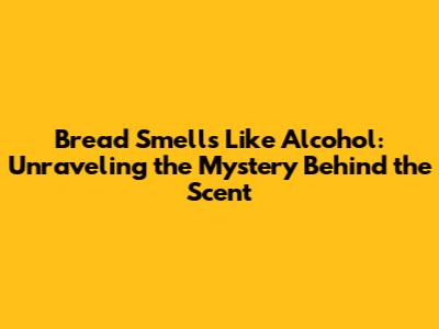 Bread Smells Like Alcohol: Unraveling the Mystery Behind the Scent