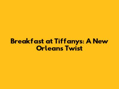 Breakfast at Tiffany's: A New Orleans Twist