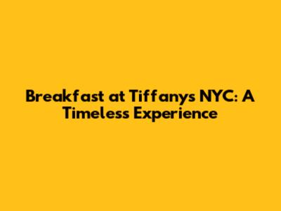Breakfast at Tiffany's NYC: A Timeless Experience