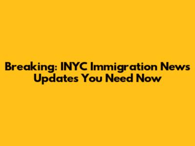 Breaking: INYC Immigration News Updates You Need Now