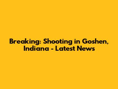Breaking: Shooting in Goshen, Indiana - Latest News