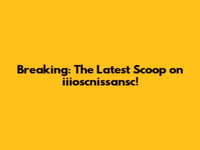 Breaking: The Latest Scoop on iiioscnissansc!