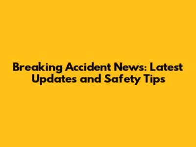 Breaking Accident News: Latest Updates and Safety Tips