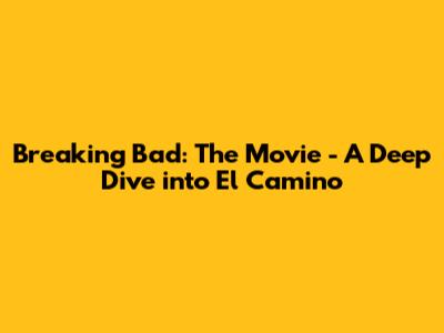 Breaking Bad: The Movie - A Deep Dive into 'El Camino'