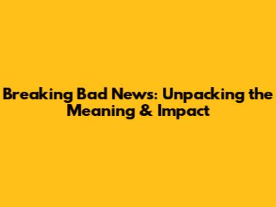 Breaking Bad News: Unpacking the Meaning & Impact